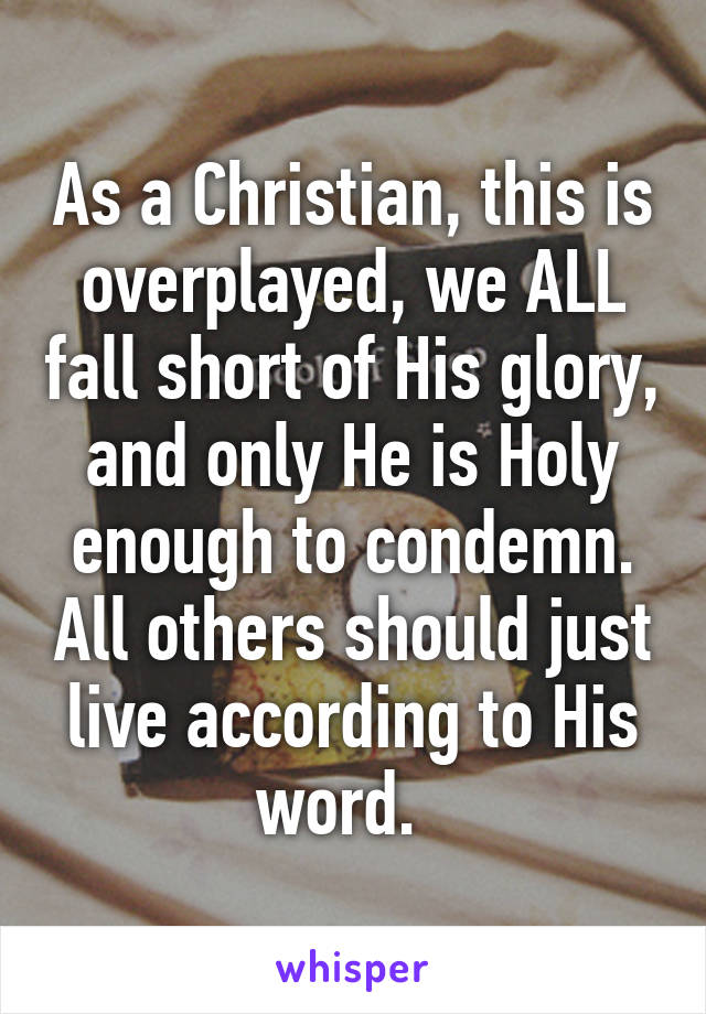 As a Christian, this is overplayed, we ALL fall short of His glory, and only He is Holy enough to condemn. All others should just live according to His word.  