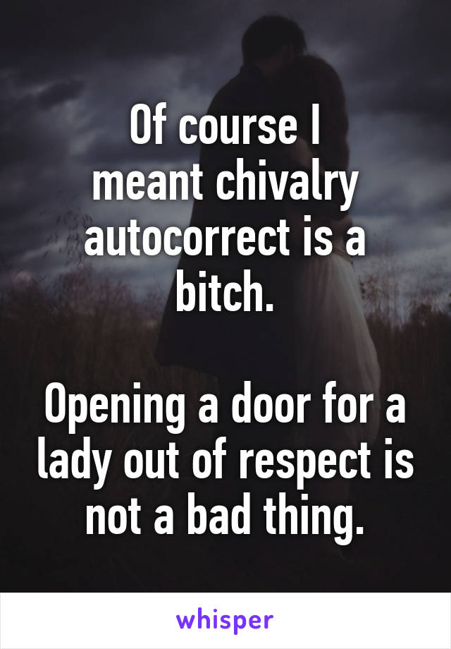 Of course I
meant chivalry autocorrect is a bitch.

Opening a door for a lady out of respect is not a bad thing.