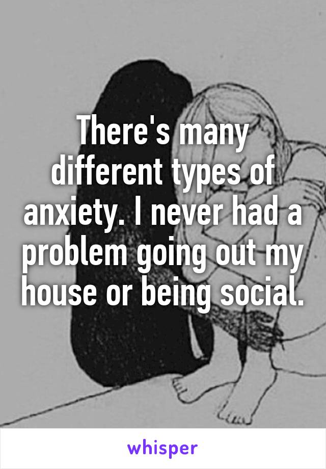 There's many different types of anxiety. I never had a problem going out my house or being social. 