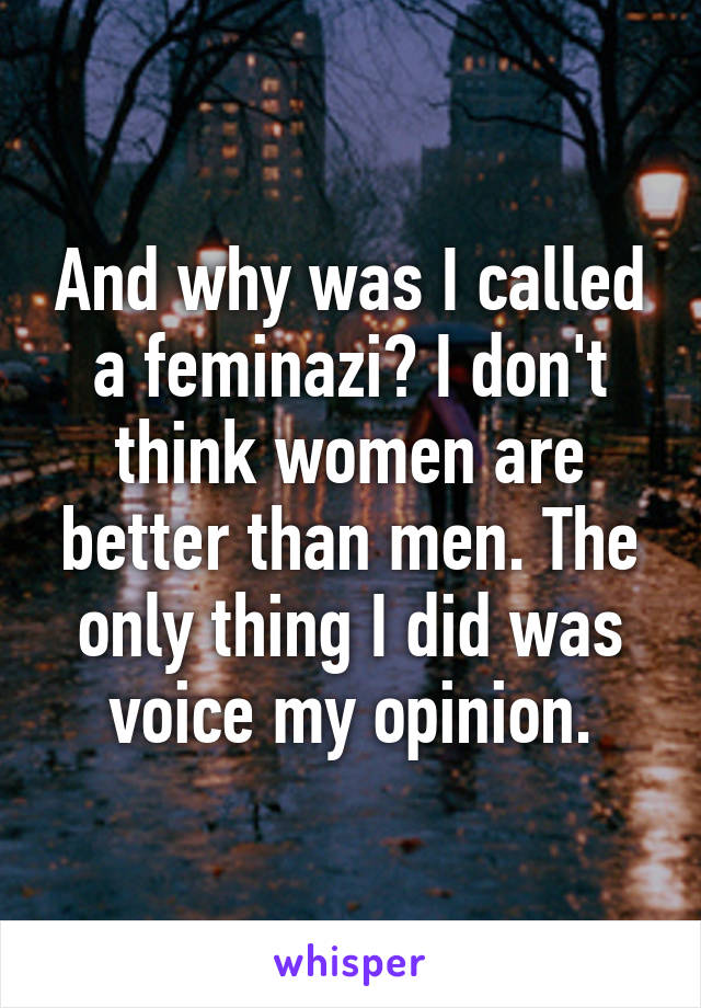 And why was I called a feminazi? I don't think women are better than men. The only thing I did was voice my opinion.