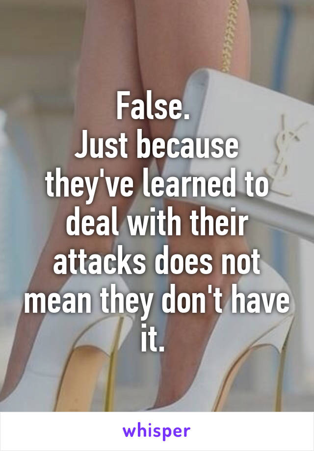 False. 
Just because they've learned to deal with their attacks does not mean they don't have it. 