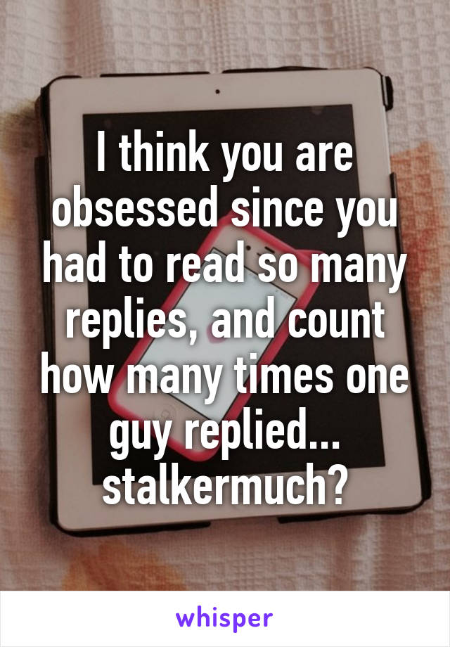 I think you are obsessed since you had to read so many replies, and count how many times one guy replied... stalkermuch?