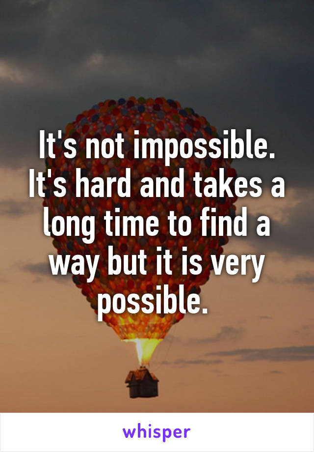 It's not impossible. It's hard and takes a long time to find a way but it is very possible. 