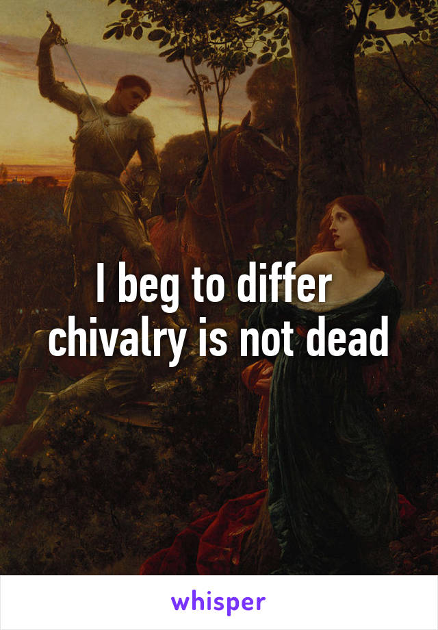I beg to differ  chivalry is not dead