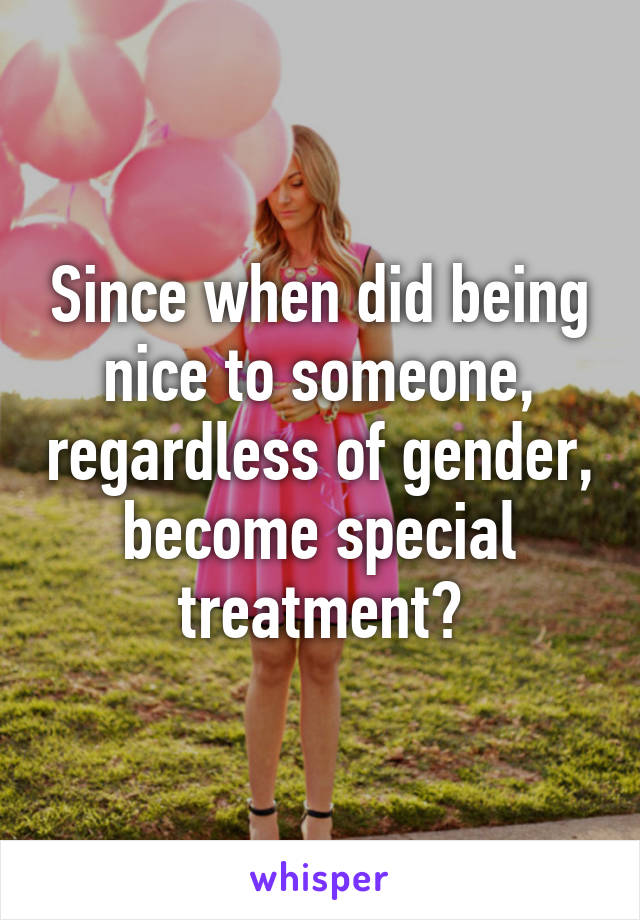 Since when did being nice to someone, regardless of gender, become special treatment?