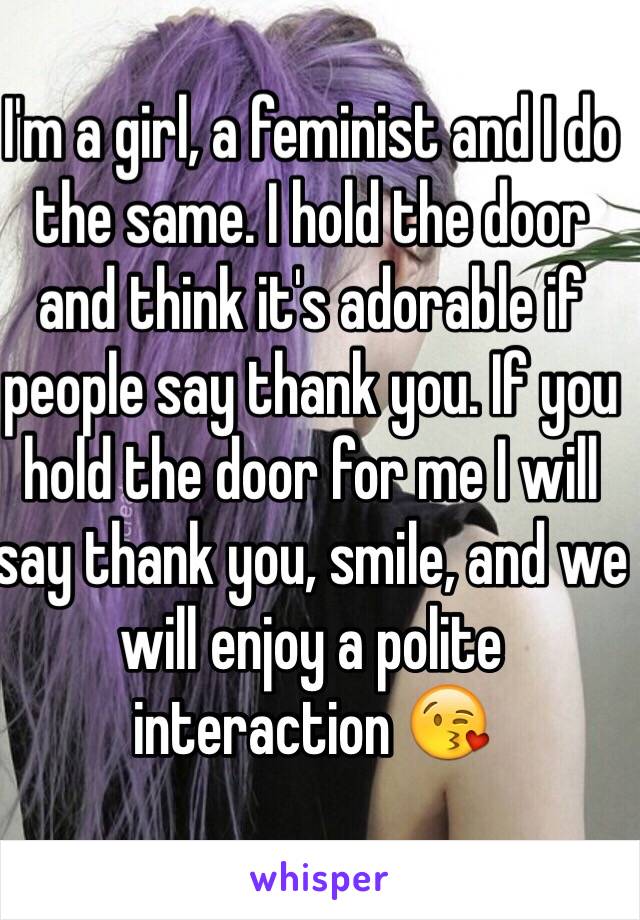 I'm a girl, a feminist and I do the same. I hold the door and think it's adorable if people say thank you. If you hold the door for me I will say thank you, smile, and we will enjoy a polite interaction 😘