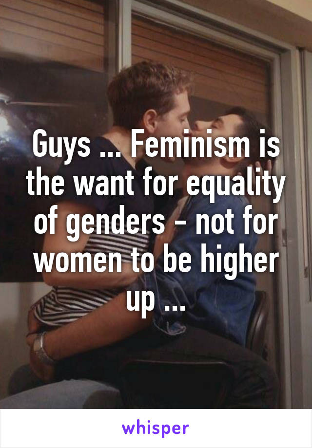Guys ... Feminism is the want for equality of genders - not for women to be higher up ...