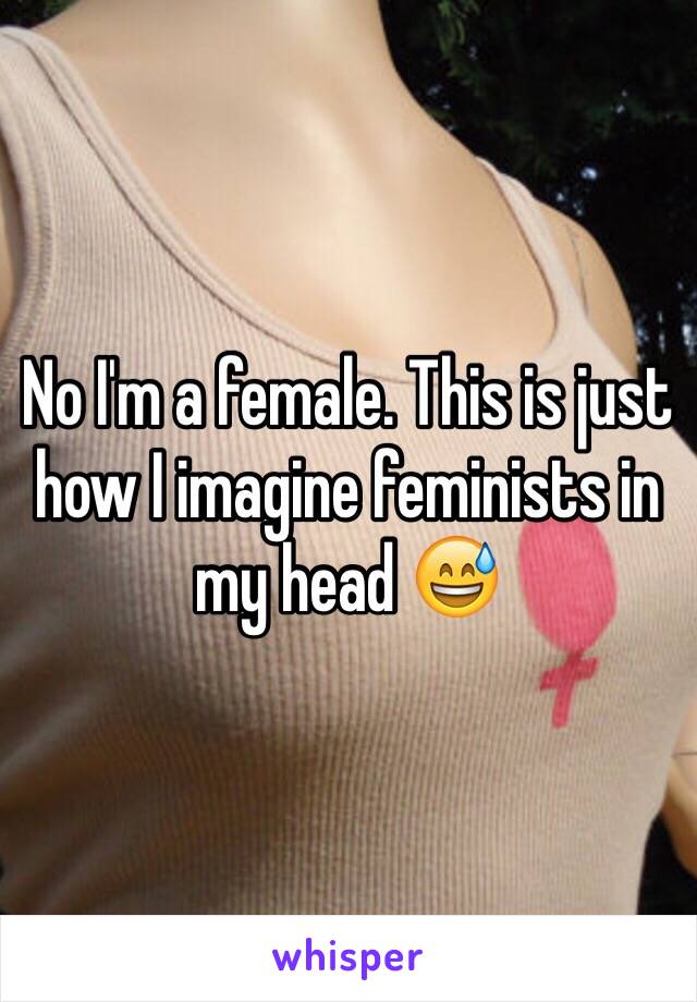 No I'm a female. This is just how I imagine feminists in my head 😅