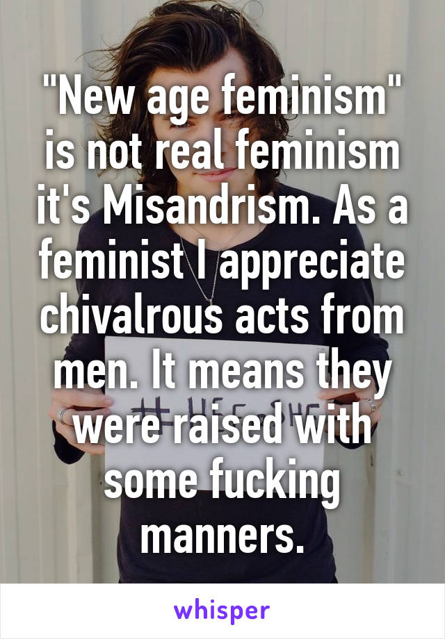 "New age feminism" is not real feminism it's Misandrism. As a feminist I appreciate chivalrous acts from men. It means they were raised with some fucking manners.