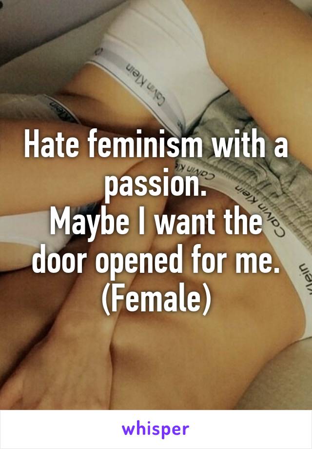 Hate feminism with a passion.
Maybe I want the door opened for me.
(Female)