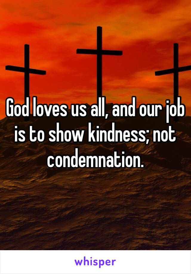 God loves us all, and our job is to show kindness; not condemnation. 