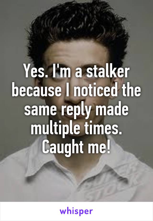 Yes. I'm a stalker because I noticed the same reply made multiple times. Caught me!