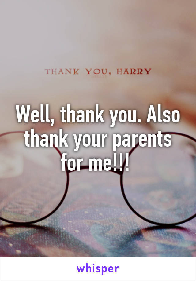 Well, thank you. Also thank your parents for me!!! 