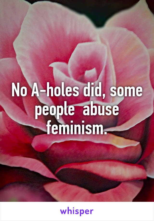 No A-holes did, some people  abuse feminism.