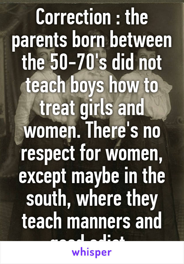 Correction : the parents born between the 50-70's did not teach boys how to treat girls and women. There's no respect for women, except maybe in the south, where they teach manners and good edict. 
