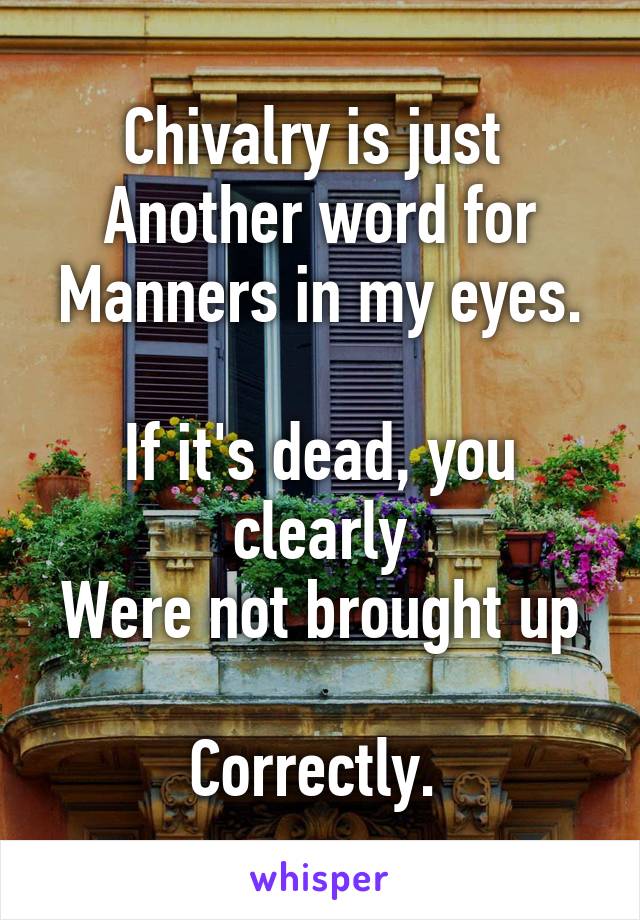 Chivalry is just 
Another word for
Manners in my eyes. 
If it's dead, you clearly
Were not brought up 
Correctly. 