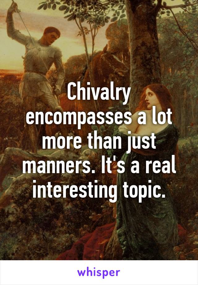 Chivalry encompasses a lot more than just manners. It's a real interesting topic.