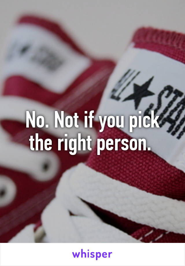 No. Not if you pick the right person. 