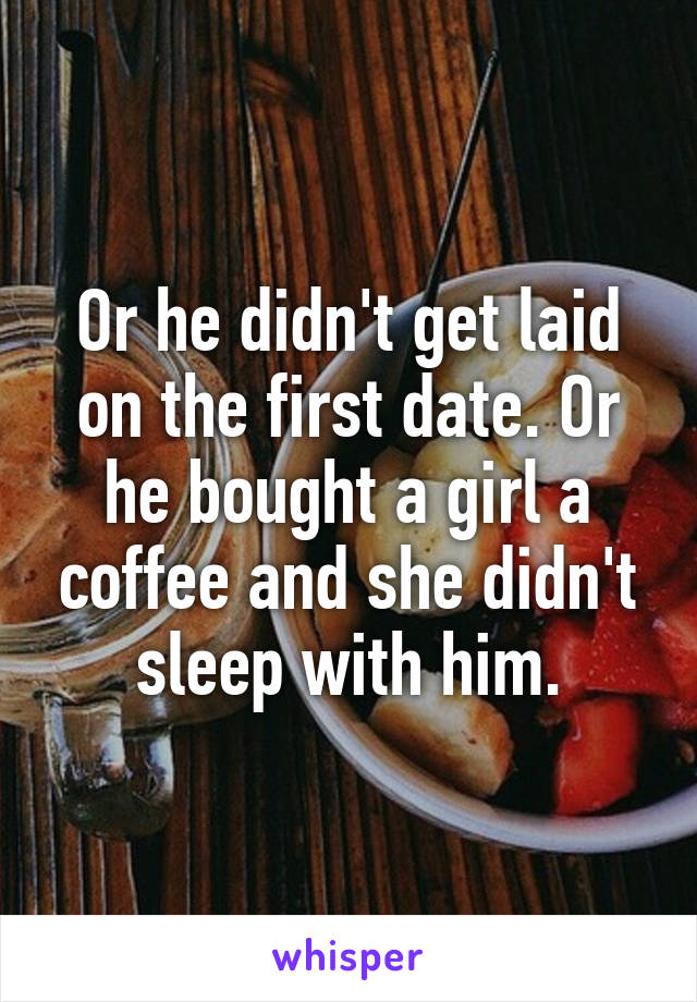 Or he didn't get laid on the first date. Or he bought a girl a coffee and she didn't sleep with him.