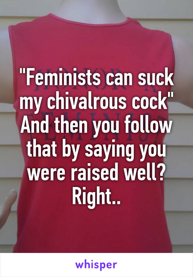 "Feminists can suck my chivalrous cock"
And then you follow that by saying you were raised well?
Right..