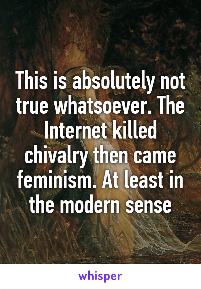 This is absolutely not true whatsoever. The Internet killed chivalry then came feminism. At least in the modern sense