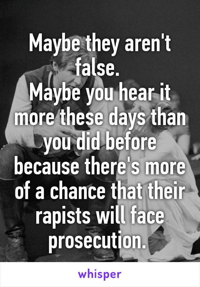 Maybe they aren't false. 
Maybe you hear it more these days than you did before because there's more of a chance that their rapists will face prosecution. 