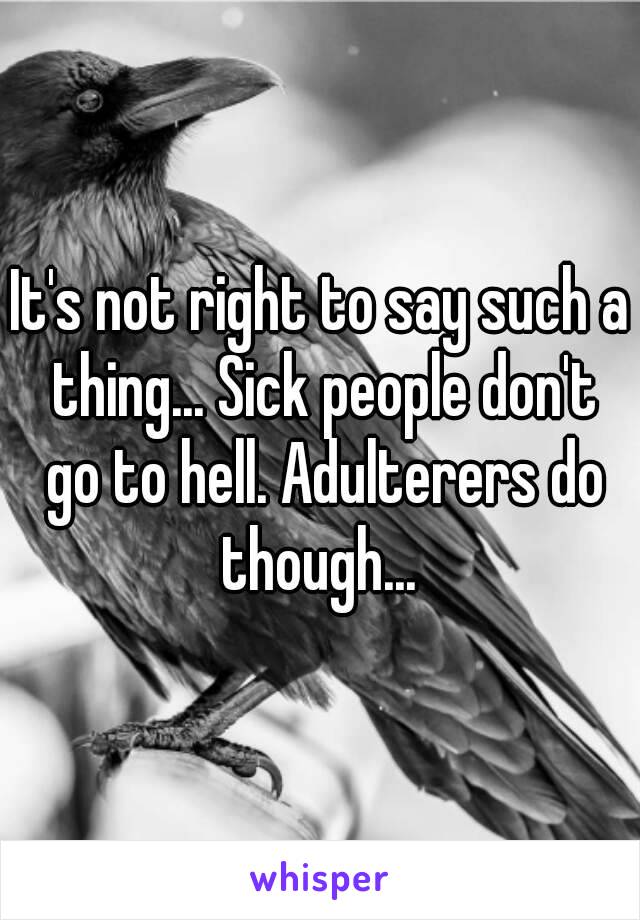 It's not right to say such a thing... Sick people don't go to hell. Adulterers do though... 