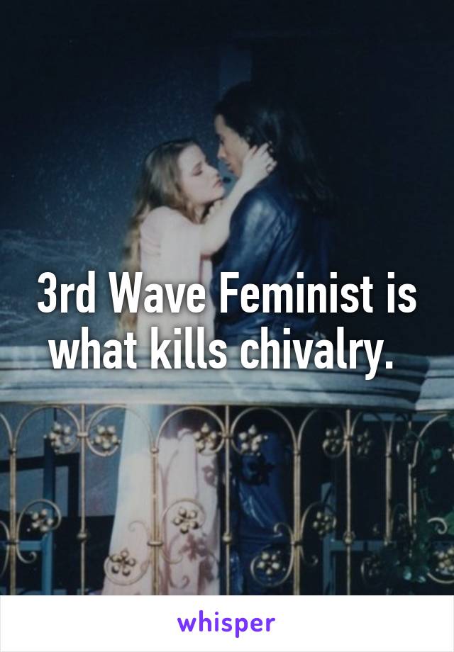 3rd Wave Feminist is what kills chivalry. 