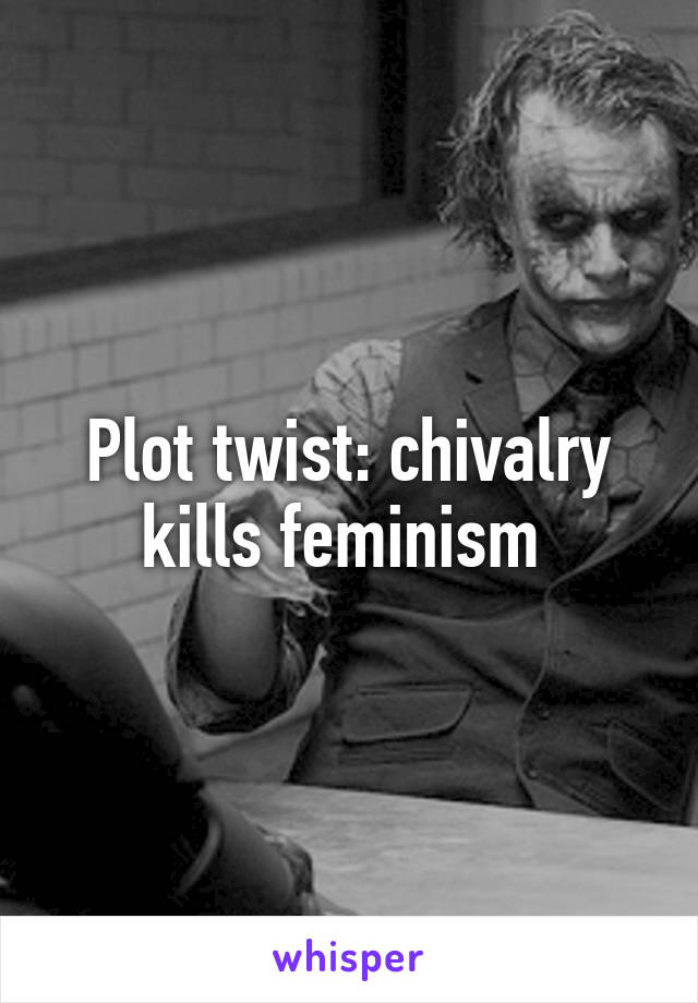 Plot twist: chivalry kills feminism 