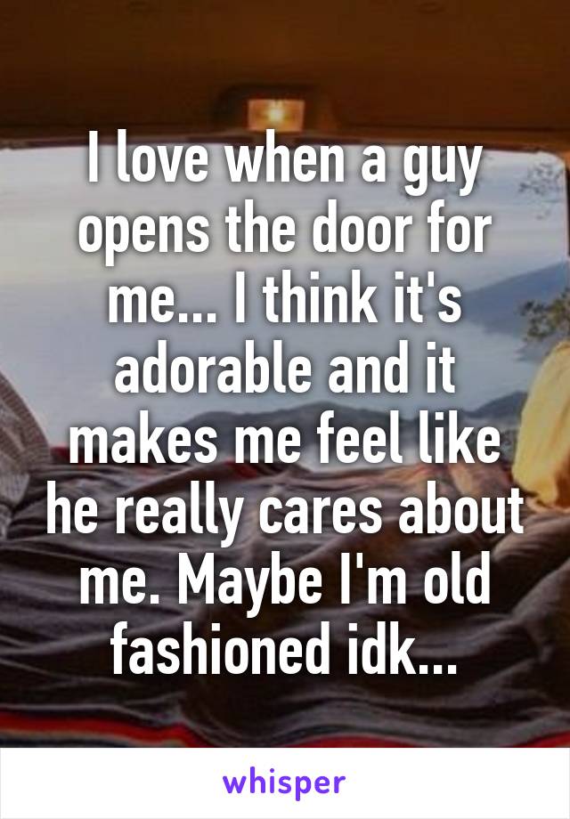 I love when a guy opens the door for me... I think it's adorable and it makes me feel like he really cares about me. Maybe I'm old fashioned idk...