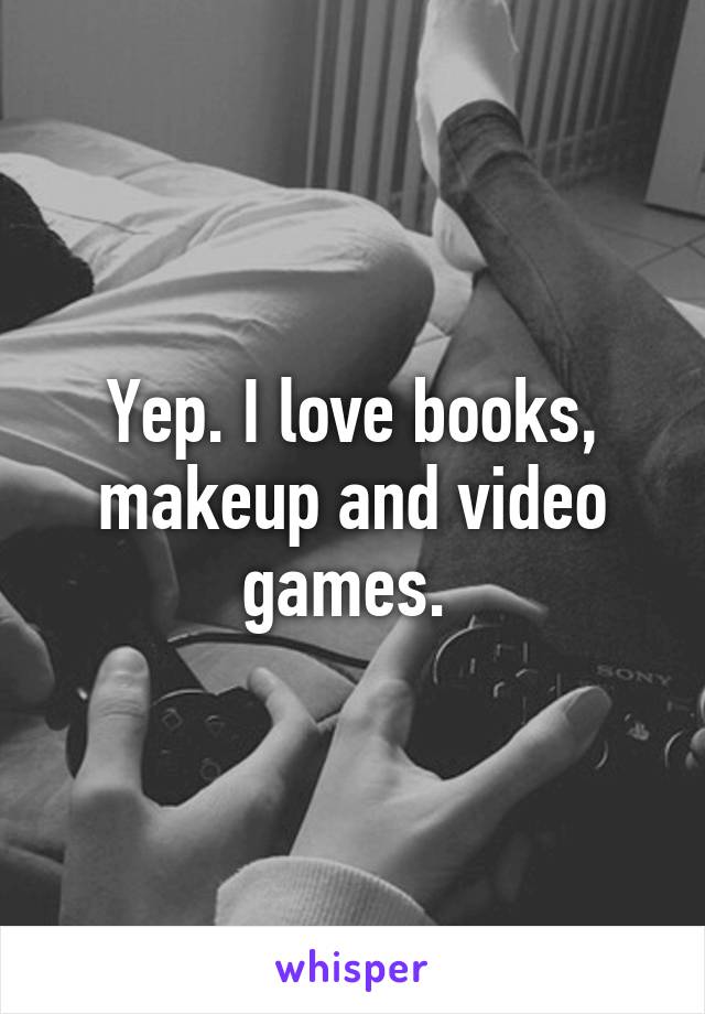 Yep. I love books, makeup and video games. 
