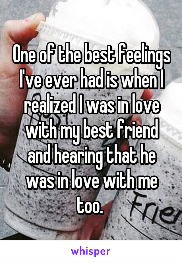 One of the best feelings I've ever had is when I realized I was in love with my best friend and hearing that he was in love with me too. 