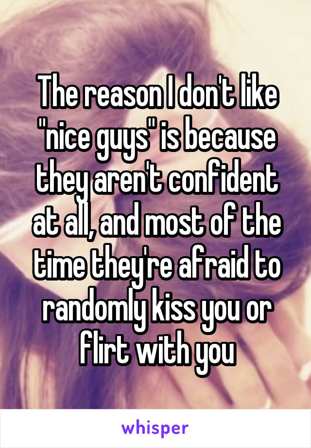 The reason I don't like "nice guys" is because they aren't confident at all, and most of the time they're afraid to randomly kiss you or flirt with you