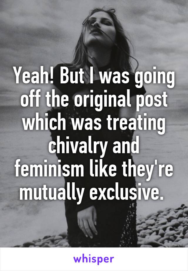 Yeah! But I was going off the original post which was treating chivalry and feminism like they're mutually exclusive. 