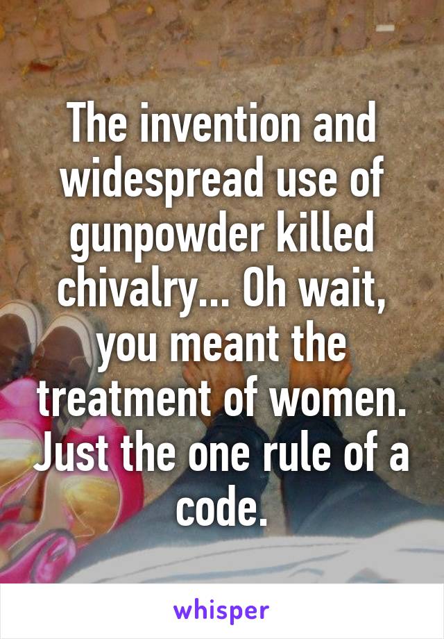 The invention and widespread use of gunpowder killed chivalry... Oh wait, you meant the treatment of women. Just the one rule of a code.