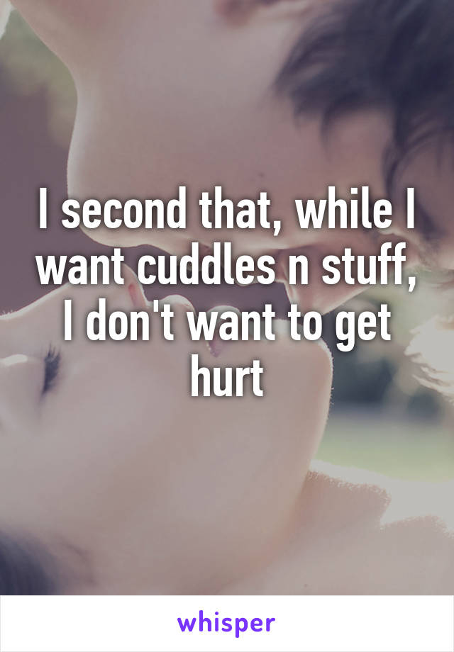 I second that, while I want cuddles n stuff, I don't want to get hurt
