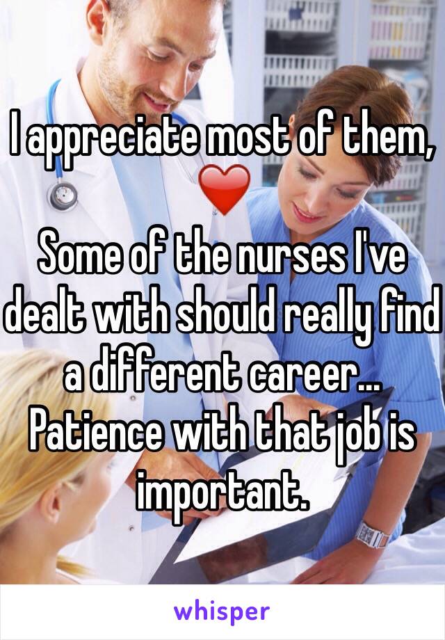 I appreciate most of them, ❤️
Some of the nurses I've dealt with should really find a different career... Patience with that job is important. 