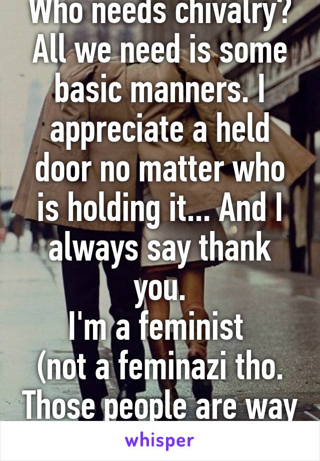 Who needs chivalry? All we need is some basic manners. I appreciate a held door no matter who is holding it... And I always say thank you.
I'm a feminist 
(not a feminazi tho. Those people are way over the top to me.)