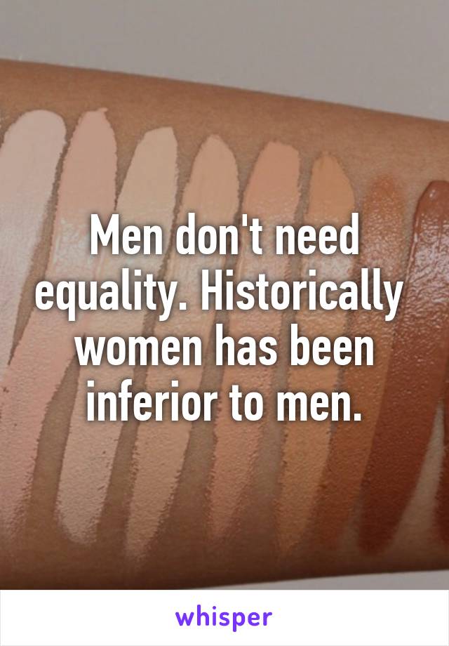 Men don't need equality. Historically  women has been inferior to men.