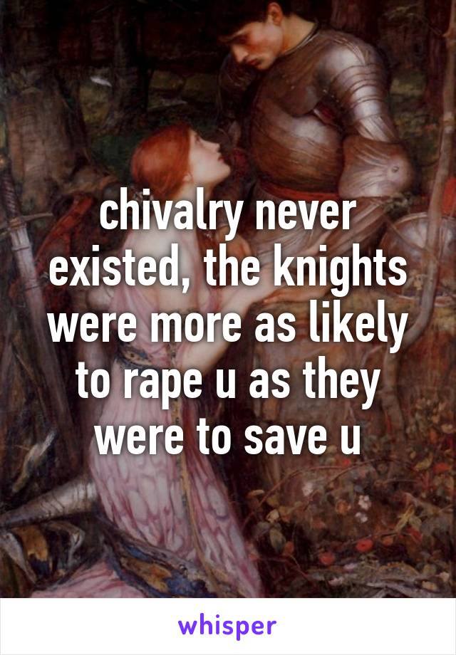 chivalry never existed, the knights were more as likely to rape u as they were to save u