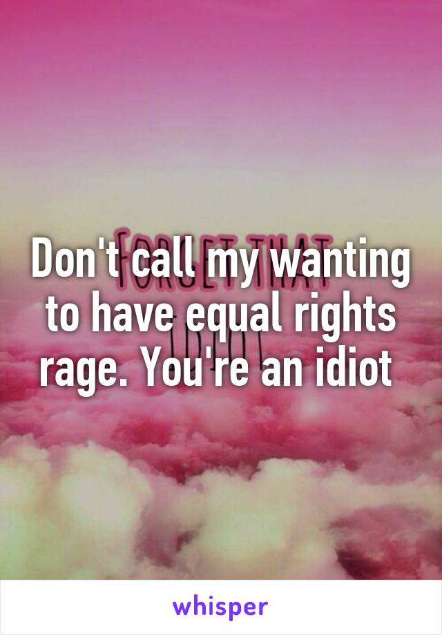 Don't call my wanting to have equal rights rage. You're an idiot 