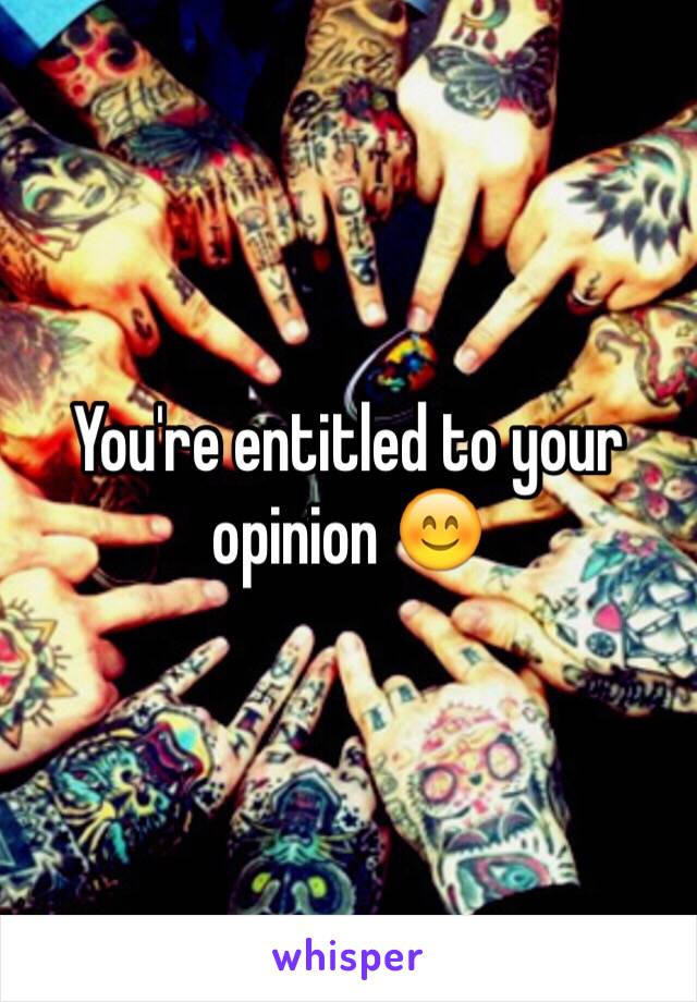 You're entitled to your opinion 😊