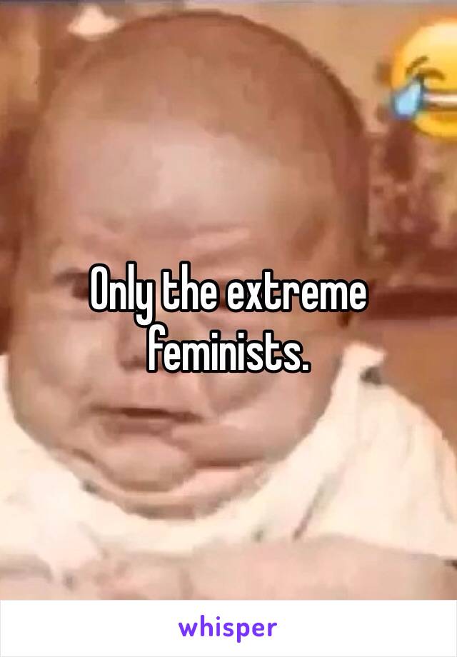 Only the extreme feminists. 