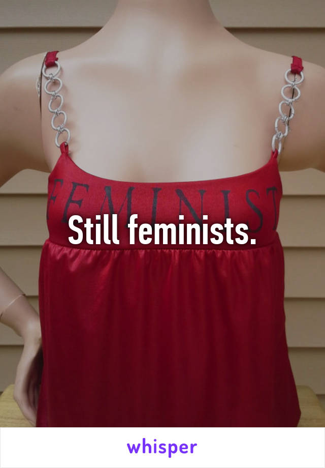 Still feminists.
