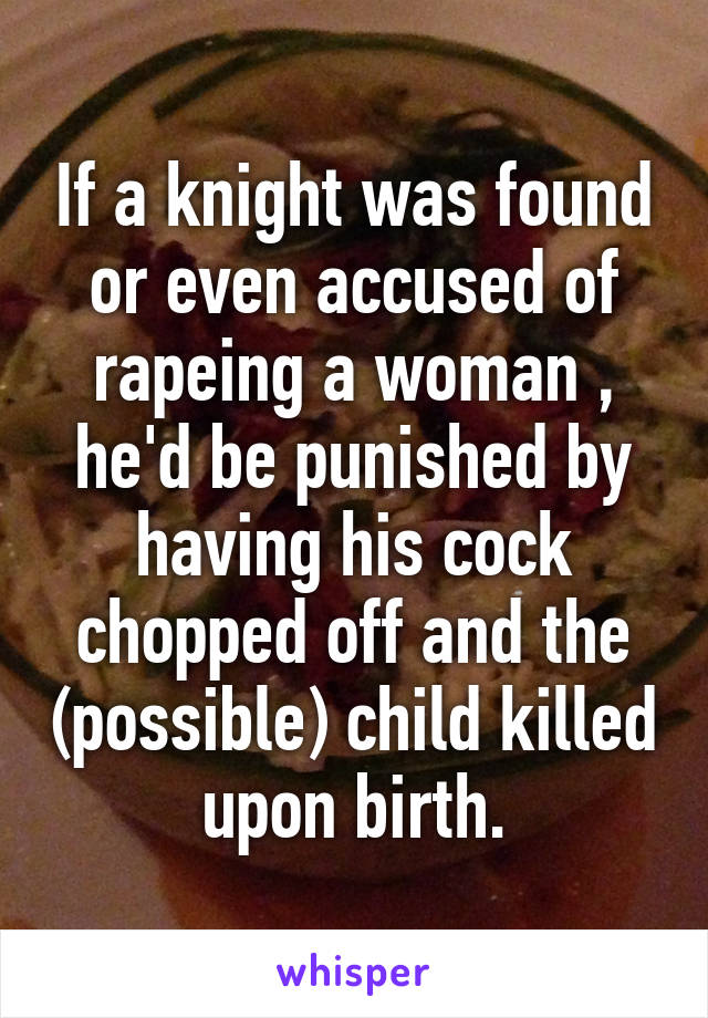 If a knight was found or even accused of rapeing a woman , he'd be punished by having his cock chopped off and the (possible) child killed upon birth.