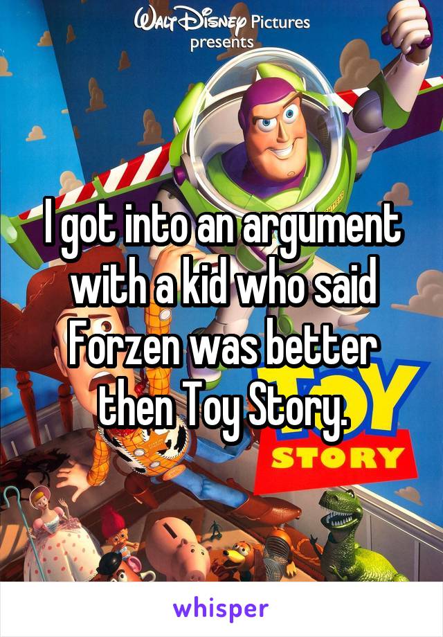 I got into an argument with a kid who said Forzen was better then Toy Story.