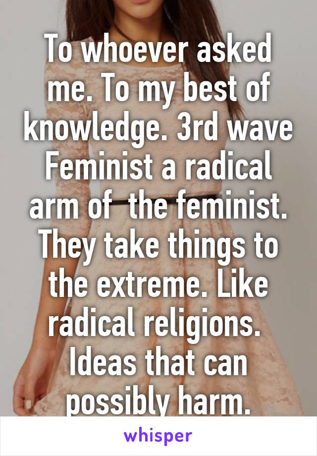To whoever asked me. To my best of knowledge. 3rd wave Feminist a radical arm of  the feminist. They take things to the extreme. Like radical religions. 
Ideas that can possibly harm.