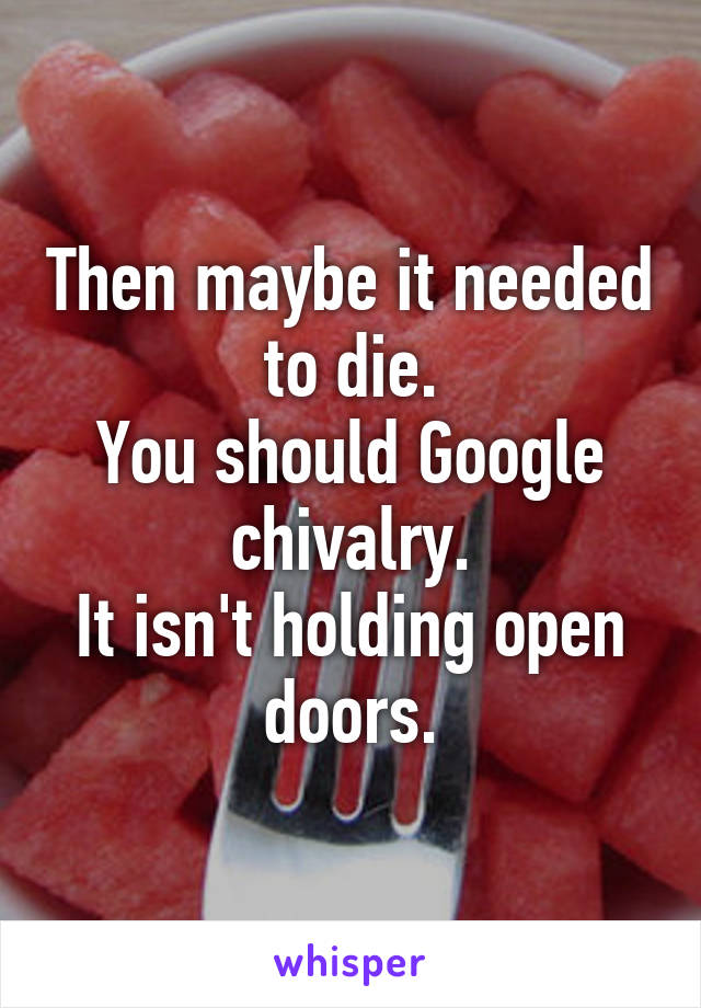 Then maybe it needed to die.
You should Google chivalry.
It isn't holding open doors.