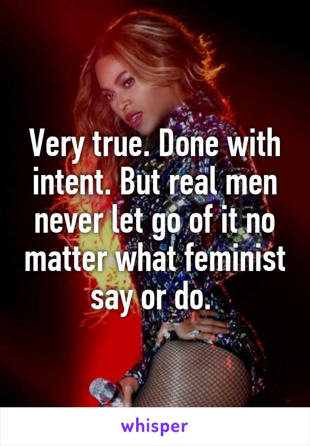 Very true. Done with intent. But real men never let go of it no matter what feminist say or do. 
