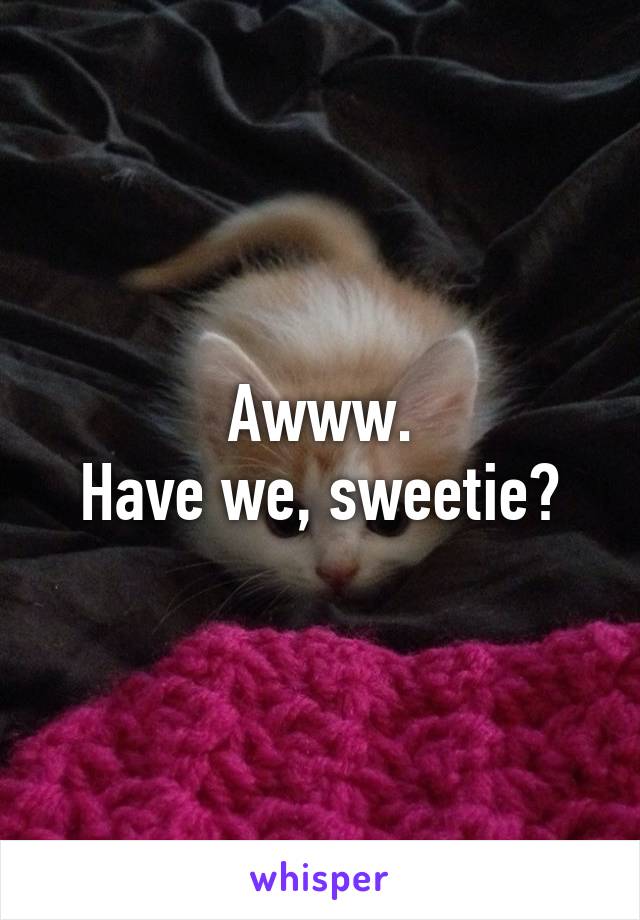 Awww.
Have we, sweetie?